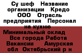 Су-шеф › Название организации ­ Кредо, ООО › Отрасль предприятия ­ Персонал на кухню › Минимальный оклад ­ 1 - Все города Работа » Вакансии   . Амурская обл.,Октябрьский р-н